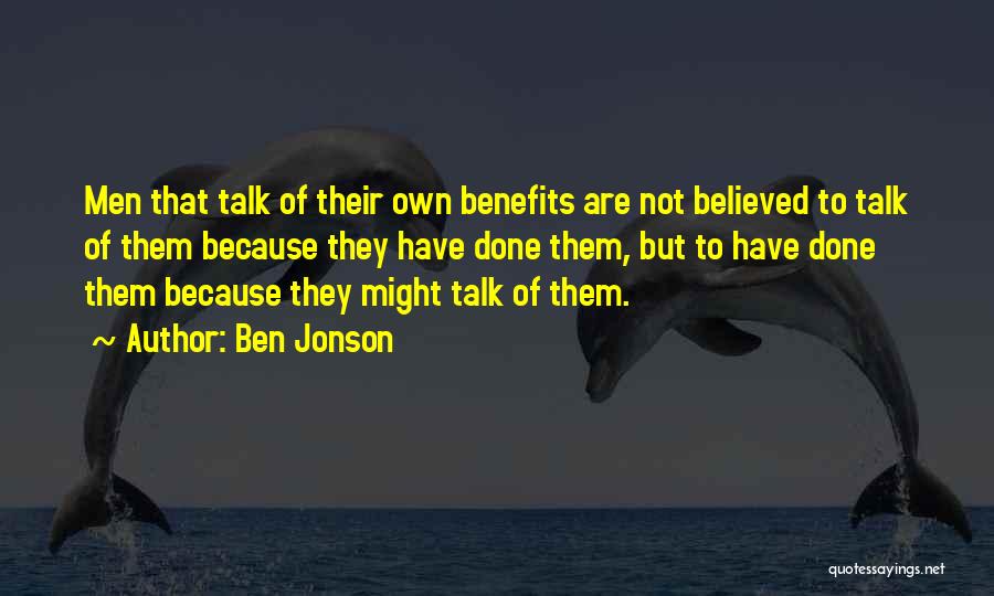 Ben Jonson Quotes: Men That Talk Of Their Own Benefits Are Not Believed To Talk Of Them Because They Have Done Them, But