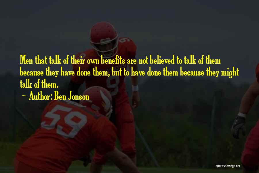 Ben Jonson Quotes: Men That Talk Of Their Own Benefits Are Not Believed To Talk Of Them Because They Have Done Them, But