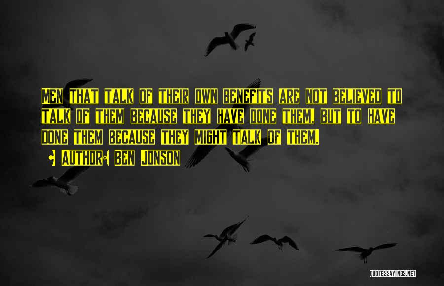 Ben Jonson Quotes: Men That Talk Of Their Own Benefits Are Not Believed To Talk Of Them Because They Have Done Them, But