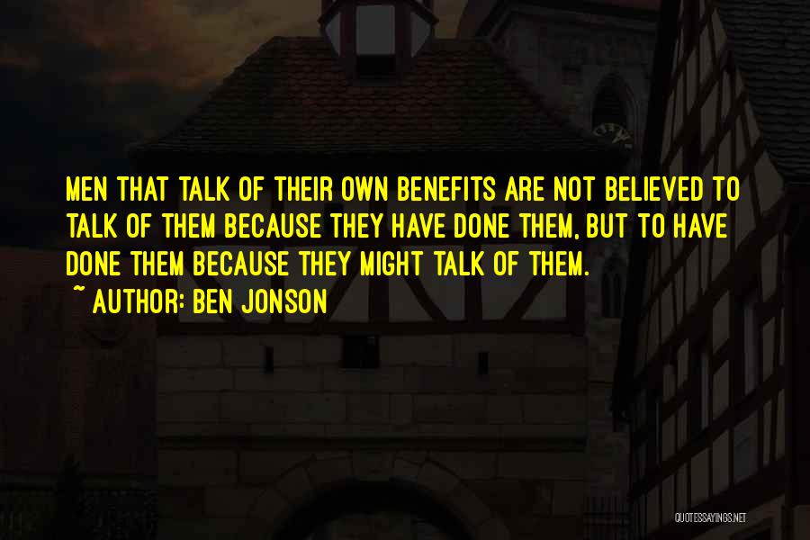 Ben Jonson Quotes: Men That Talk Of Their Own Benefits Are Not Believed To Talk Of Them Because They Have Done Them, But