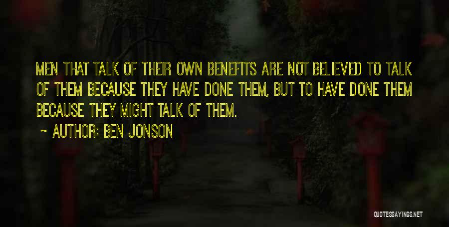 Ben Jonson Quotes: Men That Talk Of Their Own Benefits Are Not Believed To Talk Of Them Because They Have Done Them, But