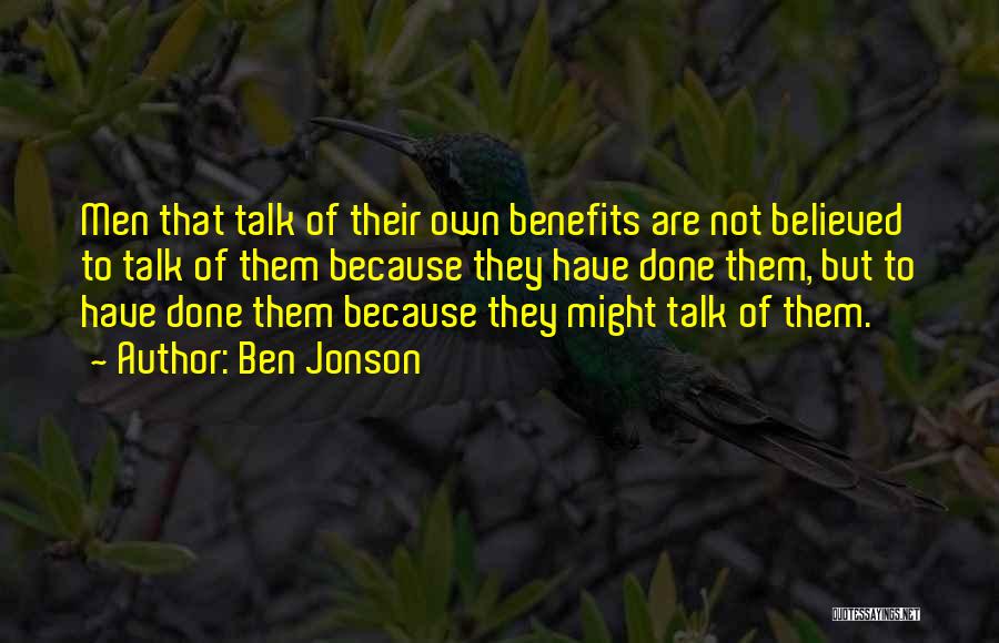 Ben Jonson Quotes: Men That Talk Of Their Own Benefits Are Not Believed To Talk Of Them Because They Have Done Them, But