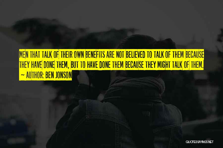 Ben Jonson Quotes: Men That Talk Of Their Own Benefits Are Not Believed To Talk Of Them Because They Have Done Them, But