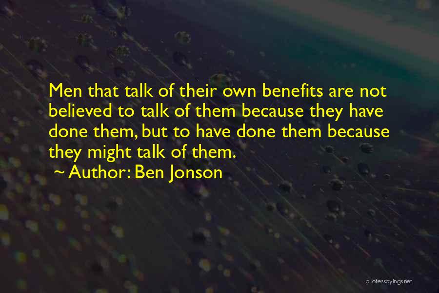 Ben Jonson Quotes: Men That Talk Of Their Own Benefits Are Not Believed To Talk Of Them Because They Have Done Them, But