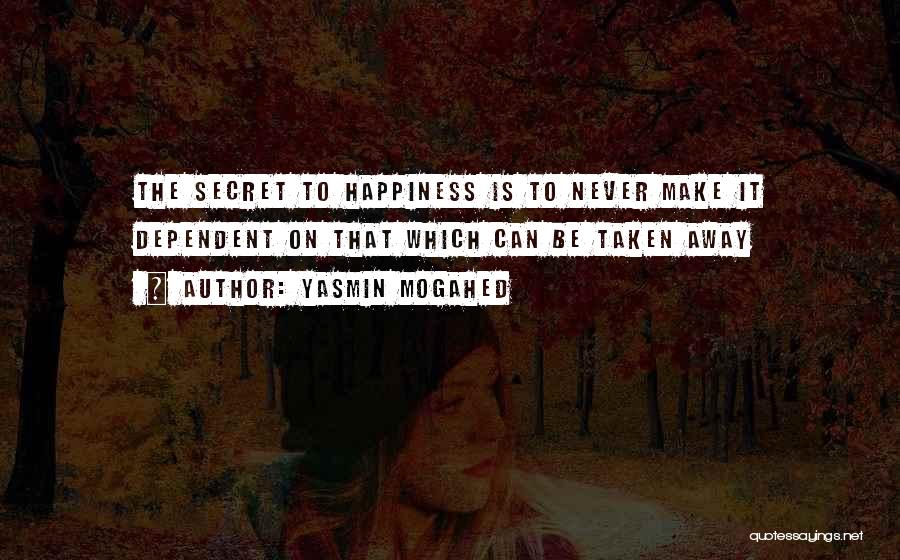 Yasmin Mogahed Quotes: The Secret To Happiness Is To Never Make It Dependent On That Which Can Be Taken Away