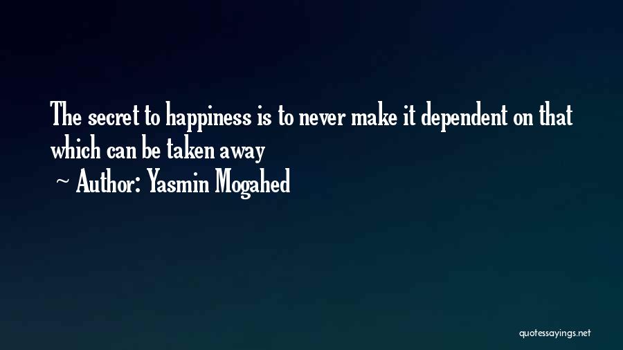 Yasmin Mogahed Quotes: The Secret To Happiness Is To Never Make It Dependent On That Which Can Be Taken Away