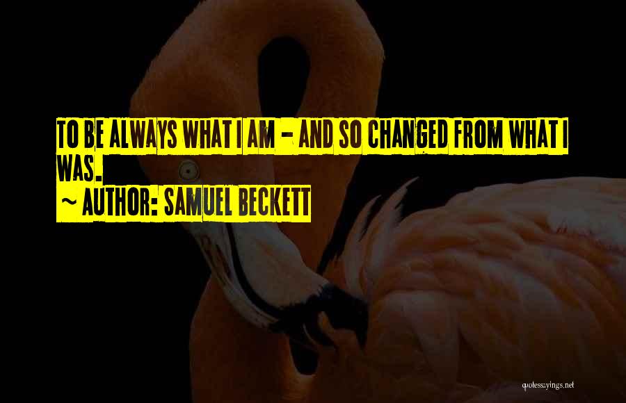 Samuel Beckett Quotes: To Be Always What I Am - And So Changed From What I Was.