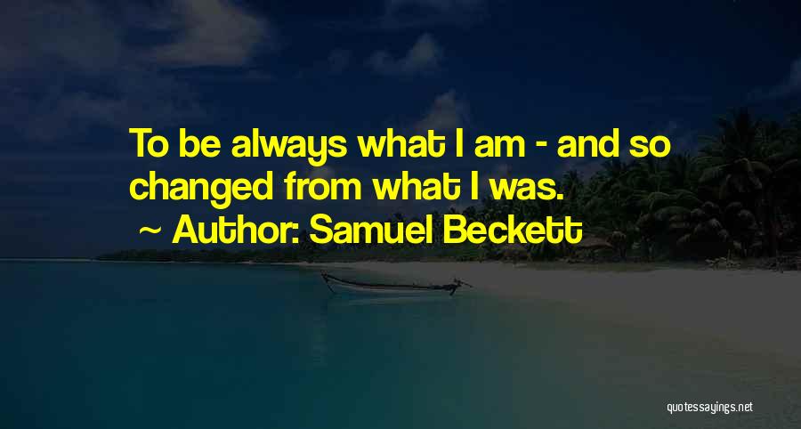 Samuel Beckett Quotes: To Be Always What I Am - And So Changed From What I Was.