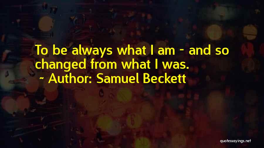 Samuel Beckett Quotes: To Be Always What I Am - And So Changed From What I Was.