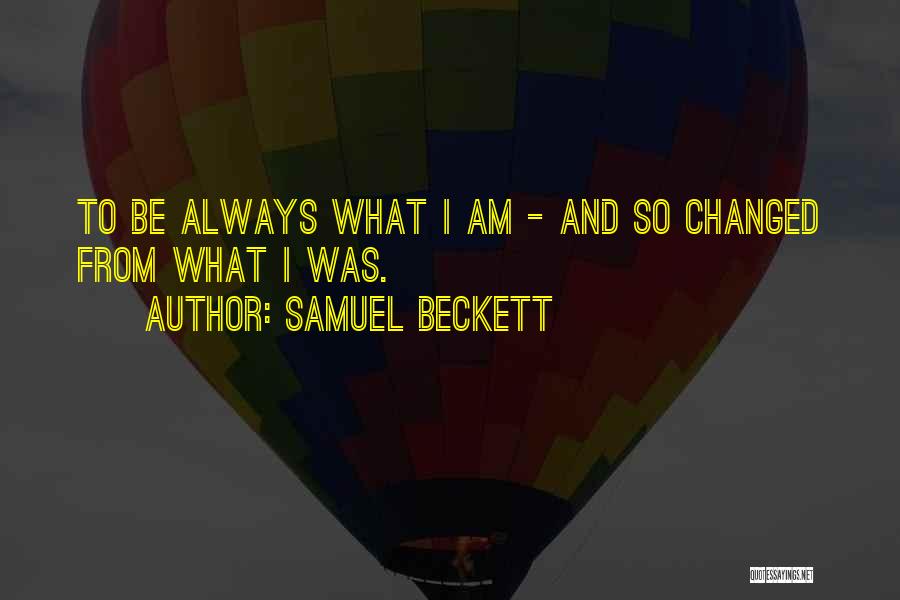 Samuel Beckett Quotes: To Be Always What I Am - And So Changed From What I Was.