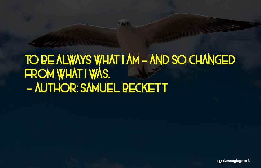 Samuel Beckett Quotes: To Be Always What I Am - And So Changed From What I Was.