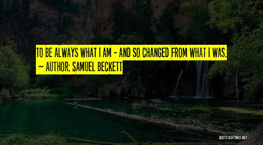 Samuel Beckett Quotes: To Be Always What I Am - And So Changed From What I Was.