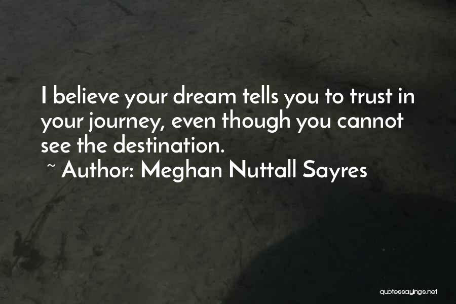 Meghan Nuttall Sayres Quotes: I Believe Your Dream Tells You To Trust In Your Journey, Even Though You Cannot See The Destination.
