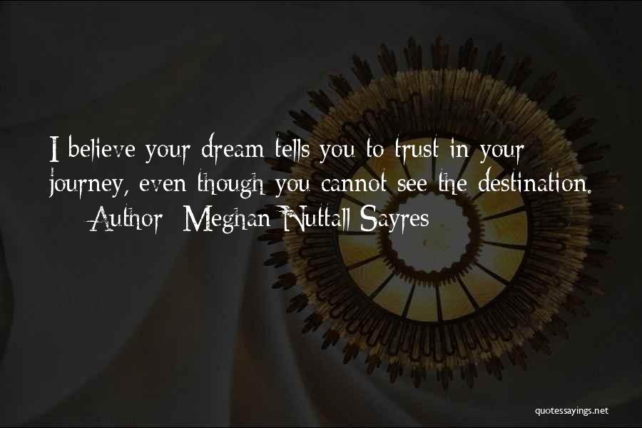 Meghan Nuttall Sayres Quotes: I Believe Your Dream Tells You To Trust In Your Journey, Even Though You Cannot See The Destination.
