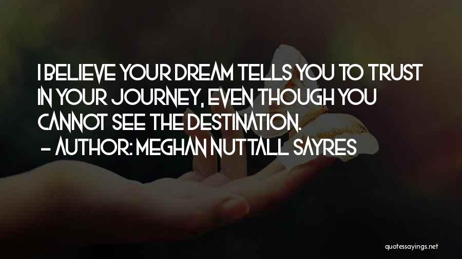 Meghan Nuttall Sayres Quotes: I Believe Your Dream Tells You To Trust In Your Journey, Even Though You Cannot See The Destination.