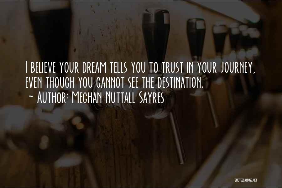 Meghan Nuttall Sayres Quotes: I Believe Your Dream Tells You To Trust In Your Journey, Even Though You Cannot See The Destination.