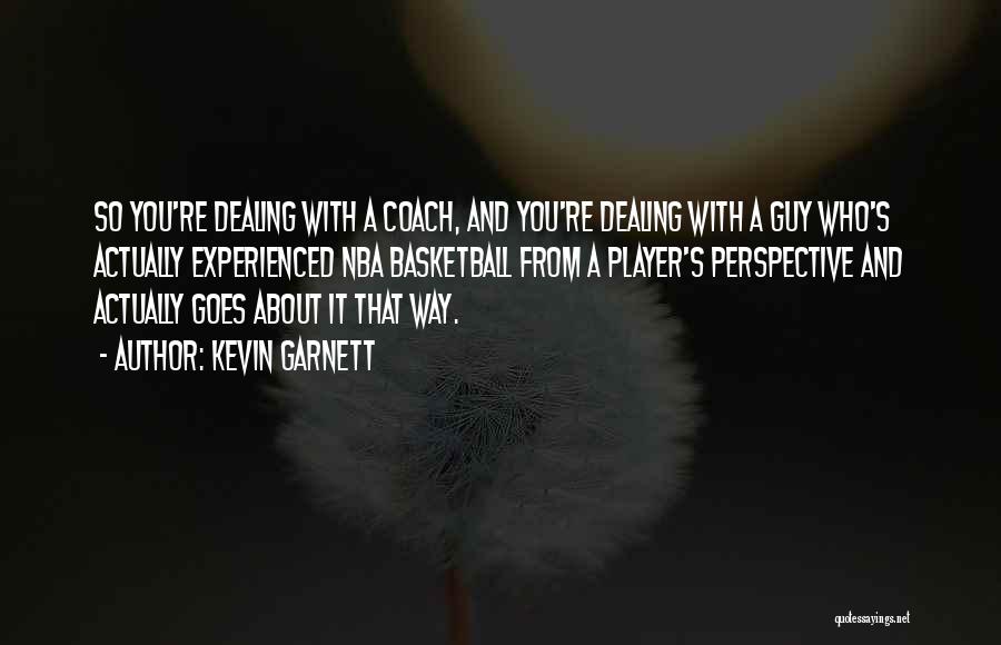 Kevin Garnett Quotes: So You're Dealing With A Coach, And You're Dealing With A Guy Who's Actually Experienced Nba Basketball From A Player's