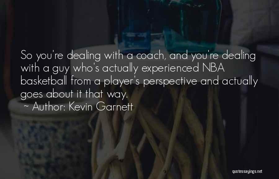 Kevin Garnett Quotes: So You're Dealing With A Coach, And You're Dealing With A Guy Who's Actually Experienced Nba Basketball From A Player's