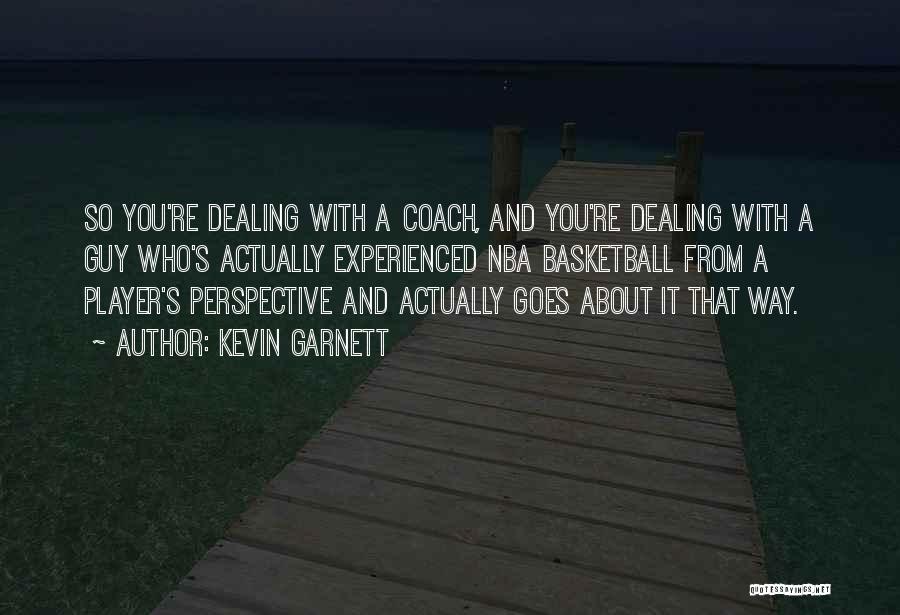 Kevin Garnett Quotes: So You're Dealing With A Coach, And You're Dealing With A Guy Who's Actually Experienced Nba Basketball From A Player's