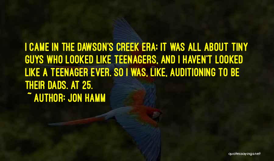 Jon Hamm Quotes: I Came In The Dawson's Creek Era; It Was All About Tiny Guys Who Looked Like Teenagers, And I Haven't