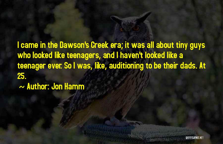 Jon Hamm Quotes: I Came In The Dawson's Creek Era; It Was All About Tiny Guys Who Looked Like Teenagers, And I Haven't