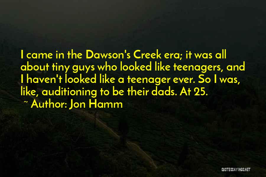 Jon Hamm Quotes: I Came In The Dawson's Creek Era; It Was All About Tiny Guys Who Looked Like Teenagers, And I Haven't