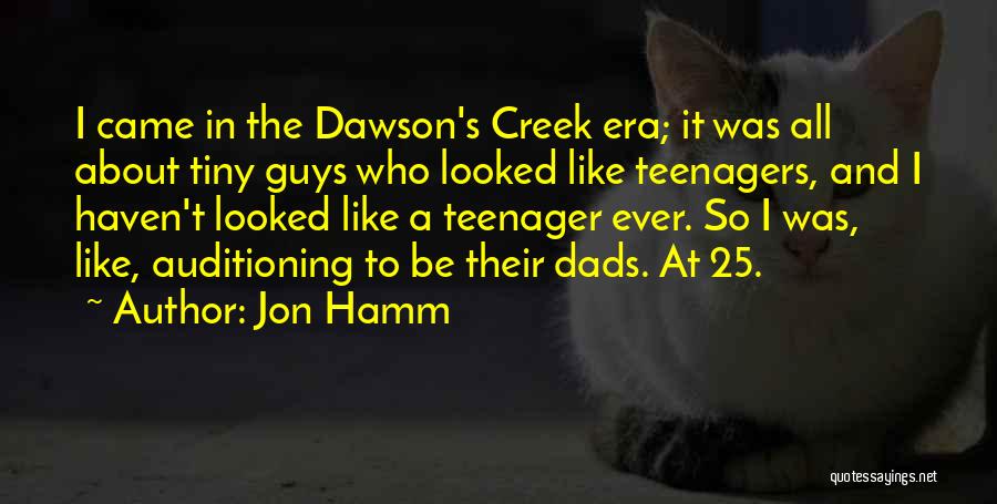 Jon Hamm Quotes: I Came In The Dawson's Creek Era; It Was All About Tiny Guys Who Looked Like Teenagers, And I Haven't