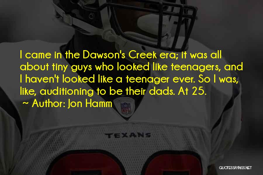 Jon Hamm Quotes: I Came In The Dawson's Creek Era; It Was All About Tiny Guys Who Looked Like Teenagers, And I Haven't