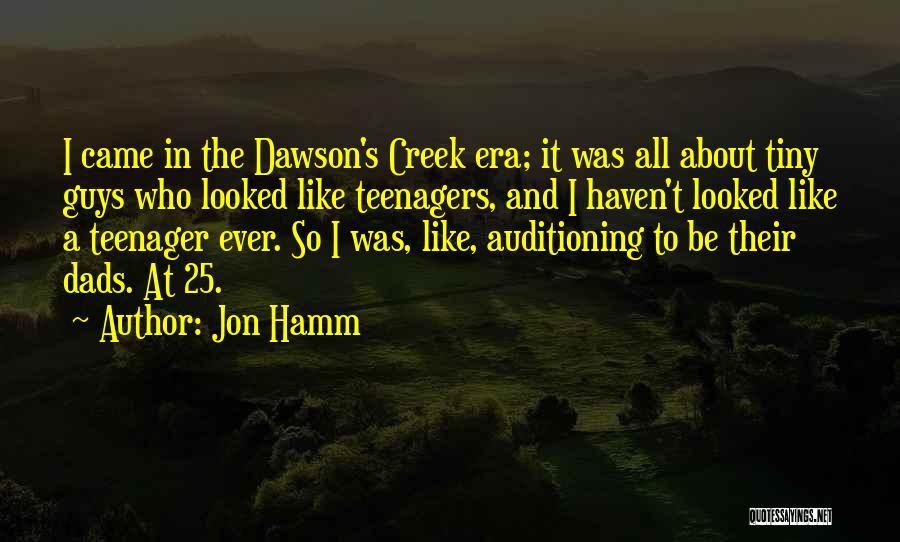 Jon Hamm Quotes: I Came In The Dawson's Creek Era; It Was All About Tiny Guys Who Looked Like Teenagers, And I Haven't