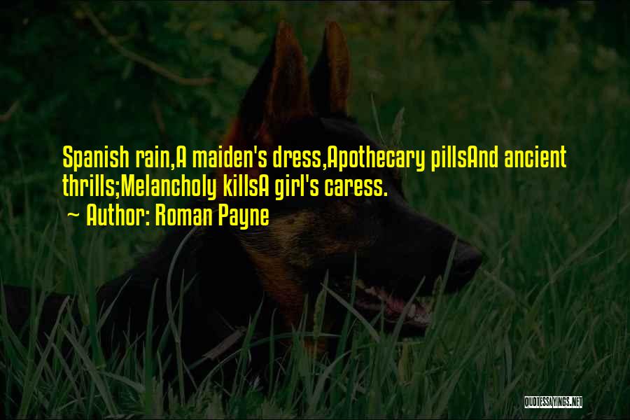 Roman Payne Quotes: Spanish Rain,a Maiden's Dress,apothecary Pillsand Ancient Thrills;melancholy Killsa Girl's Caress.