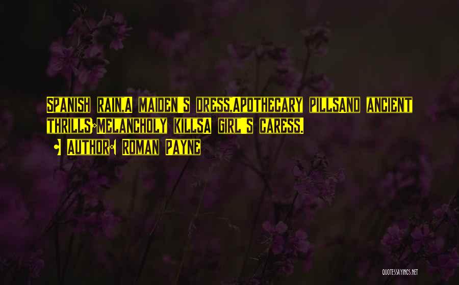 Roman Payne Quotes: Spanish Rain,a Maiden's Dress,apothecary Pillsand Ancient Thrills;melancholy Killsa Girl's Caress.