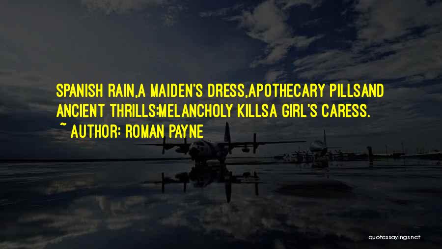 Roman Payne Quotes: Spanish Rain,a Maiden's Dress,apothecary Pillsand Ancient Thrills;melancholy Killsa Girl's Caress.
