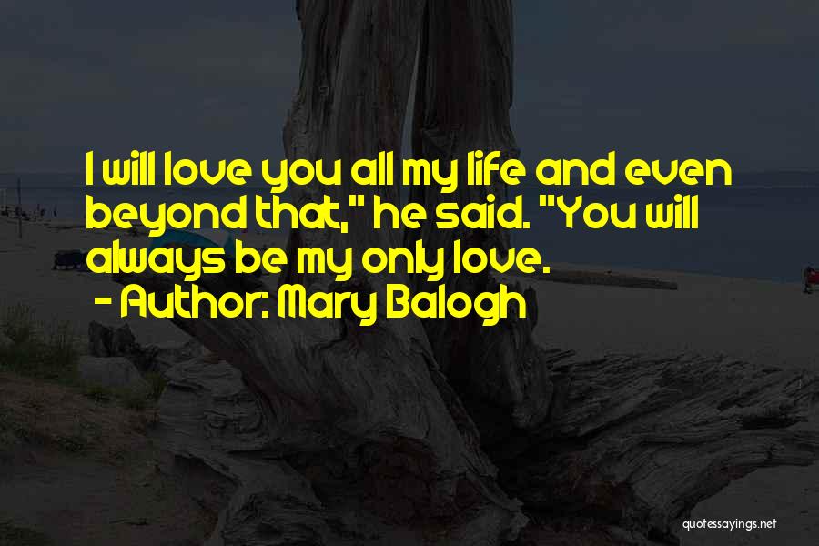 Mary Balogh Quotes: I Will Love You All My Life And Even Beyond That, He Said. You Will Always Be My Only Love.