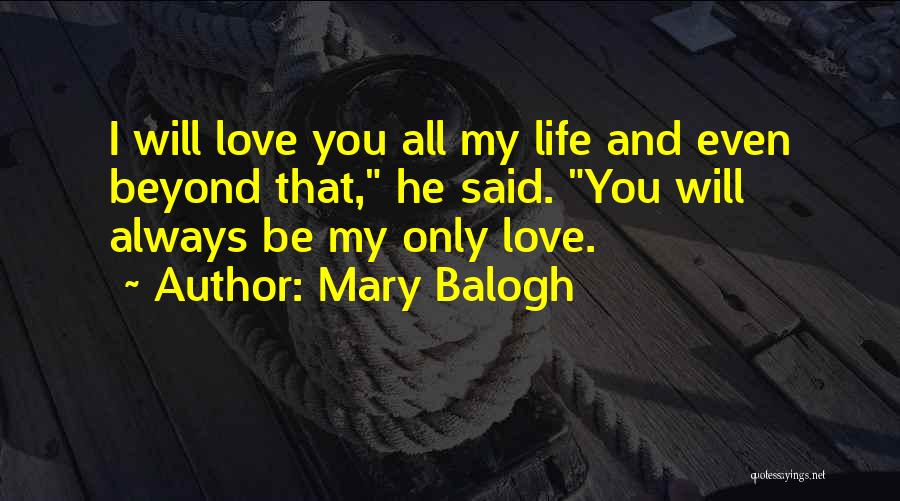 Mary Balogh Quotes: I Will Love You All My Life And Even Beyond That, He Said. You Will Always Be My Only Love.