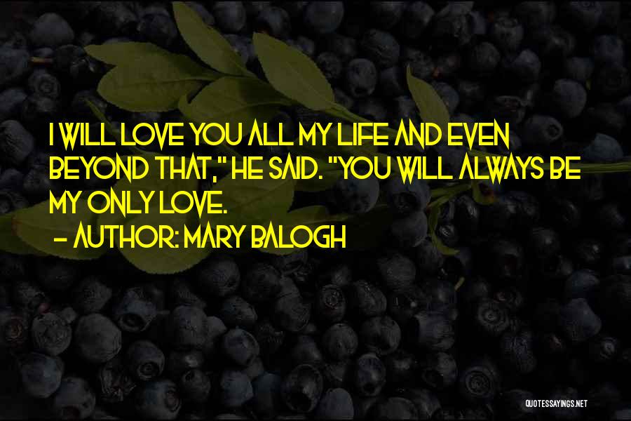 Mary Balogh Quotes: I Will Love You All My Life And Even Beyond That, He Said. You Will Always Be My Only Love.