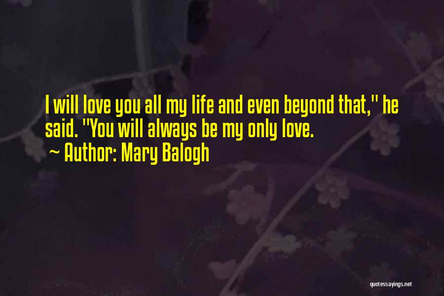 Mary Balogh Quotes: I Will Love You All My Life And Even Beyond That, He Said. You Will Always Be My Only Love.