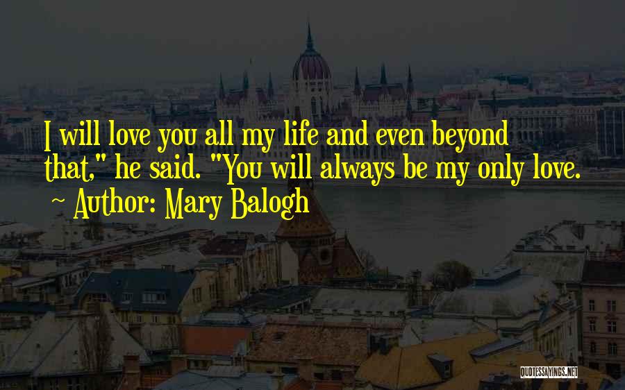 Mary Balogh Quotes: I Will Love You All My Life And Even Beyond That, He Said. You Will Always Be My Only Love.