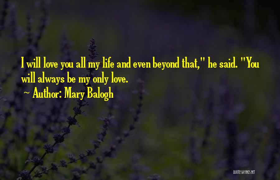 Mary Balogh Quotes: I Will Love You All My Life And Even Beyond That, He Said. You Will Always Be My Only Love.