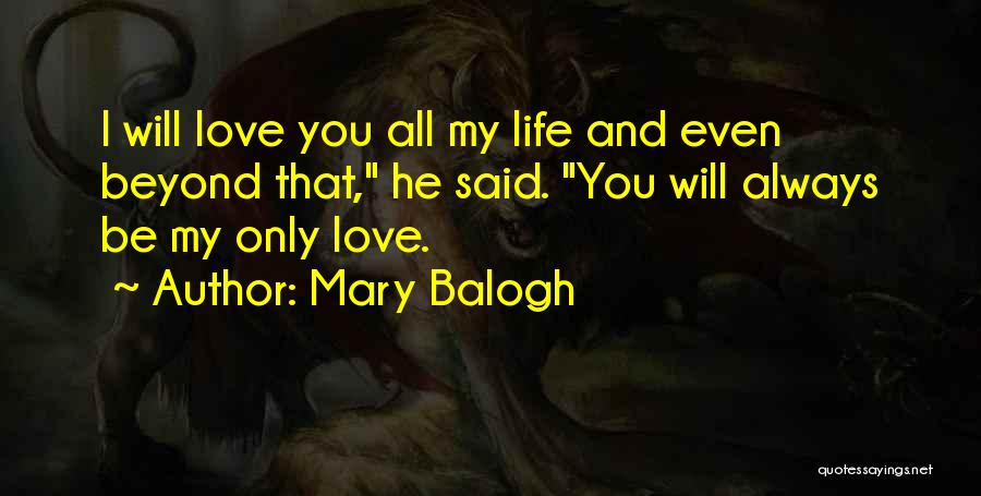Mary Balogh Quotes: I Will Love You All My Life And Even Beyond That, He Said. You Will Always Be My Only Love.