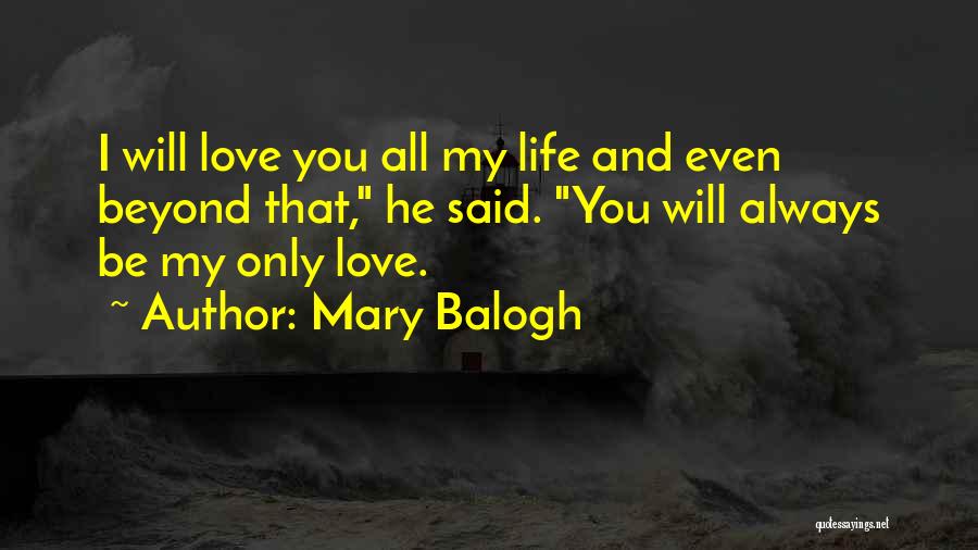 Mary Balogh Quotes: I Will Love You All My Life And Even Beyond That, He Said. You Will Always Be My Only Love.