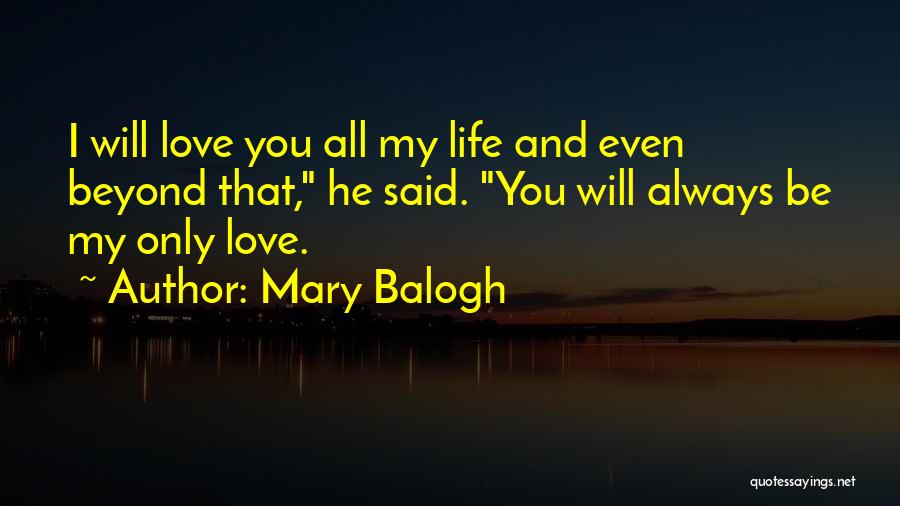 Mary Balogh Quotes: I Will Love You All My Life And Even Beyond That, He Said. You Will Always Be My Only Love.