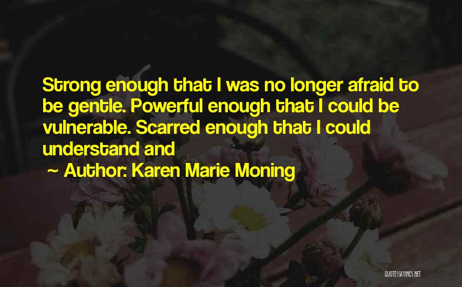 Karen Marie Moning Quotes: Strong Enough That I Was No Longer Afraid To Be Gentle. Powerful Enough That I Could Be Vulnerable. Scarred Enough