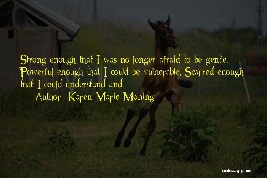 Karen Marie Moning Quotes: Strong Enough That I Was No Longer Afraid To Be Gentle. Powerful Enough That I Could Be Vulnerable. Scarred Enough