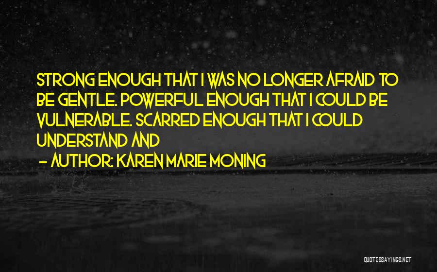 Karen Marie Moning Quotes: Strong Enough That I Was No Longer Afraid To Be Gentle. Powerful Enough That I Could Be Vulnerable. Scarred Enough