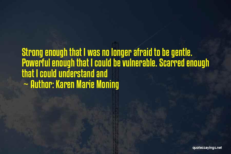 Karen Marie Moning Quotes: Strong Enough That I Was No Longer Afraid To Be Gentle. Powerful Enough That I Could Be Vulnerable. Scarred Enough