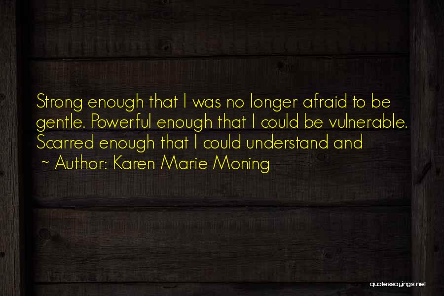 Karen Marie Moning Quotes: Strong Enough That I Was No Longer Afraid To Be Gentle. Powerful Enough That I Could Be Vulnerable. Scarred Enough