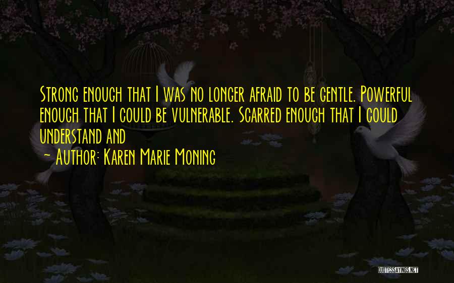 Karen Marie Moning Quotes: Strong Enough That I Was No Longer Afraid To Be Gentle. Powerful Enough That I Could Be Vulnerable. Scarred Enough