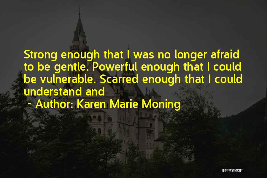 Karen Marie Moning Quotes: Strong Enough That I Was No Longer Afraid To Be Gentle. Powerful Enough That I Could Be Vulnerable. Scarred Enough