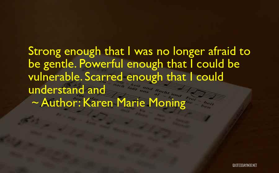 Karen Marie Moning Quotes: Strong Enough That I Was No Longer Afraid To Be Gentle. Powerful Enough That I Could Be Vulnerable. Scarred Enough