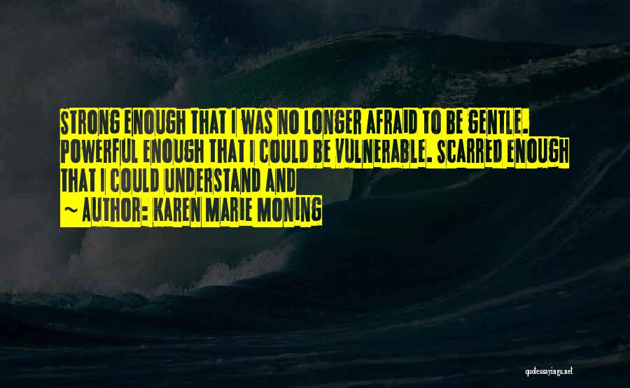 Karen Marie Moning Quotes: Strong Enough That I Was No Longer Afraid To Be Gentle. Powerful Enough That I Could Be Vulnerable. Scarred Enough